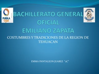 COSTUMBRES Y TRADICIONES DE LA REGION DE
TEHUACAN
EMMA PANTALEON JUAREZ “2C”
 