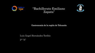 “Bachillerato Emiliano
Zapata”
Luis Ángel Hernández Toribio
2° “A”
Gastronomía de la región de Tehuacán
 