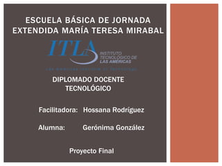 ESCUELA BÁSICA DE JORNADA
EXTENDIDA MARÍA TERESA MIRABAL
Facilitadora: Hossana Rodríguez
Alumna: Gerónima González
DIPLOMADO DOCENTE
TECNOLÓGICO
Proyecto Final
 