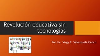 Revolución educativa sin
tecnologías
Por Lic. Virgy E. Valenzuela Cancú
 