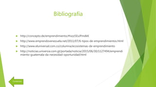 Bibliografía
 http://concepto.de/emprendimiento/#ixzz5EsJPmdkK
 http://www.emprendovenezuela.net/2011/07/6-tipos-de-emprendimientos.html
 http://www.eluniversal.com.co/columna/ecosistemas-de-emprendimiento
 http://noticias.universia.com.gt/portada/noticia/2015/06/30/1127494/emprendi
miento-guatemala-da-necesidad-oportunidad.html
Contenido
 