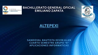 BACHILLERATO GENERAL OFICIAL
EMILIANO ZAPATA
SANDOVAL BAUTISTA KEVIN ALAN
CUARTO SEMESTRE GRUPO “A”
APLICACIONES INFORMATICAS
ALTEPEXI
 