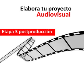Elabora tu proyecto
Audiovisual
Etapa 3 postproducción
 