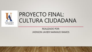PROYECTO FINAL:
CULTURA CIUDADANA
REALIZADO POR:
JHENSON JAVIER NARANJO RAMOS
 