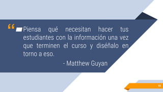 “▰Piensa qué necesitan hacer tus
estudiantes con la información una vez
que terminen el curso y diséñalo en
torno a eso.
- Matthew Guyan
1010
 
