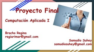 Proyecto Final
Computación Aplicada I
Bracho Regina
regiarimar@gmail.com
Samudio Suhey
samudiosuhey@gmail.com
 
