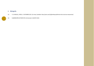 i
6 Bibliografía
[1] Y. B. ANGELES, «PREZI,» 2 SETIEMBRE 2015. [En línea]. Available: https://prezi.com/2qjfwnlkeqcx/definicion-de-la-funcion-empresarial/.
[2] ELABORACIÓN DE PROYECTOS. [Entrevista]. 6 AGOSTO 2019.
 