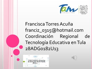 FranciscaTorres Acuña
franciz_0315@hotmail.com
Coordinación Regional de
Tecnología Educativa enTula
28ADG0182U13
 
