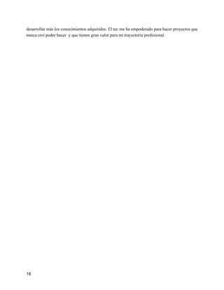 desarrollar más los conocimientos adquiridos. El tec me ha empoderado para hacer proyectos que
nunca creí poder hacer y que tienen gran valor para mi trayectoria profesional.
18
 
