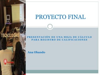 P R E S E N T A C I Ó N D E U N A H O J A D E C Á L C U L O
P A R A R E G I S T R O D E C A L I F I C A C I O N E S
PROYECTO FINAL
Ana Obando
 