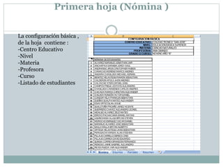 Primera hoja (Nómina )
La configuración básica ,
de la hoja contiene :
-Centro Educativo
-Nivel
-Materia
-Profesora
-Curso
-Listado de estudiantes
 