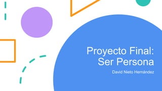 Proyecto Final:
Ser Persona
David Nieto Hernández
 