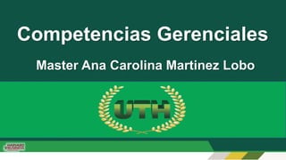 Competencias Gerenciales
Master Ana Carolina Martinez Lobo
 