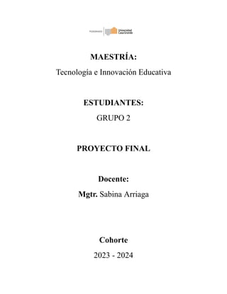 MAESTRÍA:
Tecnología e Innovación Educativa
ESTUDIANTES:
GRUPO 2
PROYECTO FINAL
Docente:
Mgtr. Sabina Arriaga
Cohorte
2023 - 2024
 
