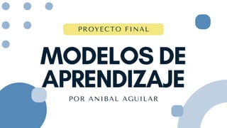 MODELOS DE
APRENDIZAJE
POR ANIBAL AGUILAR
PROYECTO FINAL
 