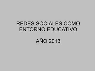 REDES SOCIALES COMO
ENTORNO EDUCATIVO
AÑO 2013
 