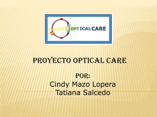 Proyecto optical care Por: Cindy Mazo Lopera Tatiana Salcedo 