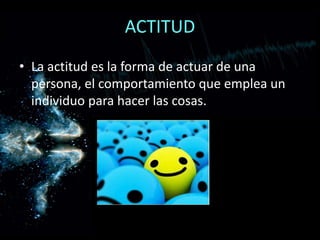 ACTITUD
• La actitud es la forma de actuar de una
persona, el comportamiento que emplea un
individuo para hacer las cosas.
 