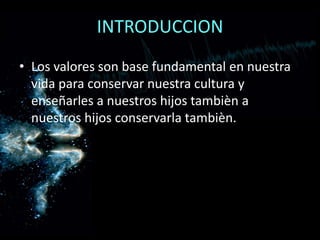 INTRODUCCION
• Los valores son base fundamental en nuestra
vida para conservar nuestra cultura y
enseñarles a nuestros hijos tambièn a
nuestros hijos conservarla tambièn.
 