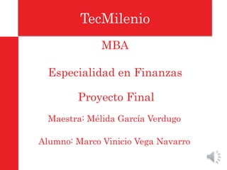 TecMilenio 
MBA 
Especialidad en Finanzas 
Proyecto Final 
Maestra: Mélida García Verdugo 
Alumno: Marco Vinicio Vega Navarro 
 