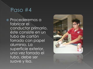 Paso #4Procederemos a fabricar el conductor primario, éste consiste en un tubo de cartón forrado con papel aluminio. La superficie exterior, una vez forrado el tubo, debe ser suave y lisa.