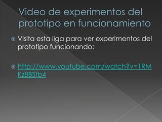 Video de experimentos del prototipo en funcionamientoVisita esta liga para ver experimentos del prototipo funcionando:http://www.youtube.com/watch?v=1RMKz8BSfb4