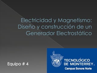 Electricidad y Magnetismo: Diseño y construcción de un Generador Electrostático Equipo # 4 Campus Sonora Norte 