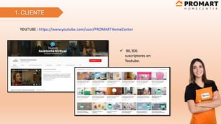 1. CLIENTE
YOUTUBE : https://www.youtube.com/user/PROMARTHomeCenter
 86,306
suscriptores en
Youtube.
 