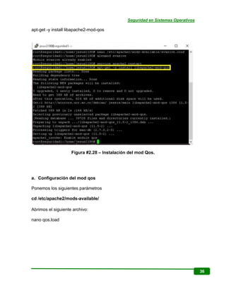 Seguridad en Sistemas Operativos
36
apt-get -y install libapache2-mod-qos
Figura #2.28 – Instalación del mod Qos.
a. Confi...