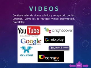 Contiene miles de videos subidos y compartido por los
usuarios. Como los de Youtube, Vimeo, Dailymotion,
Dalealplay.
MENU
 