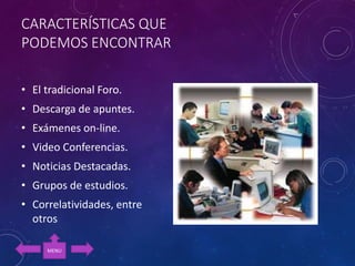 CARACTERÍSTICAS QUE
PODEMOS ENCONTRAR
• El tradicional Foro.
• Descarga de apuntes.
• Exámenes on-line.
• Video Conferencias.
• Noticias Destacadas.
• Grupos de estudios.
• Correlatividades, entre
otros
MENU
 
