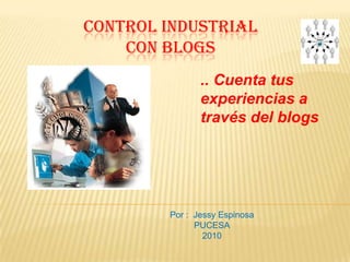 CONTROL INDUSTRIAL
    CON BLOGS
               .. Cuenta tus
               experiencias a
               través del blogs




        Por : Jessy Espinosa
              PUCESA
                2010
 