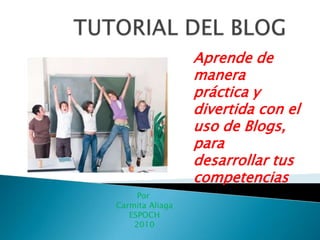 Aprende de
                 manera
                 práctica y
                 divertida con el
                 uso de Blogs,
                 para
                 desarrollar tus
                 competencias
     Por
Carmita Aliaga
   ESPOCH
    2010
 