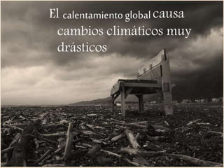 El calentamientoglobalcausa
cambios climáticos muy
drásticos
 