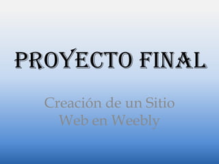 PROYECTO FINAL
Creación de un Sitio
Web en Weebly
 