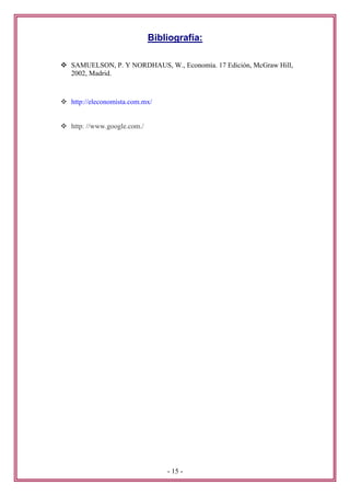 Bibliografía:

SAMUELSON, P. Y NORDHAUS, W., Economía. 17 Edición, McGraw Hill,
2002, Madrid.



http://eleconomista.com.mx/


http: //www.google.com./




                               - 15 -
 