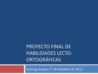 Proyecto Final de Habilidades Lecto- ortográficas Entrega Lunes 17 de Octubre de 2011 