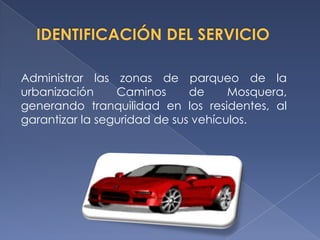 Administrar las zonas de parqueo de la
urbanización     Caminos      de     Mosquera,
generando tranquilidad en los residentes, al
garantizar la seguridad de sus vehículos.
 