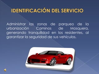 Administrar las zonas de parqueo de la
urbanización     Caminos      de     Mosquera,
generando tranquilidad en los residentes, al
garantizar la seguridad de sus vehículos.
 
