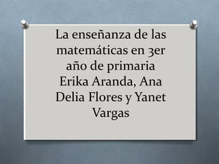 La enseñanza de las
matemáticas en 3er
año de primaria
Erika Aranda, Ana
Delia Flores y Yanet
Vargas

 