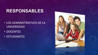RESPONSABLES
• LOS ADMINISTRATIVOS DE LA
UNIVERSIDAD
• DOCENTES
• ESTUDIANTES
 