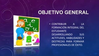 OBJETIVO GENERAL
• CONTRIBUIR A LA
FORMACIÓN INTEGRAL DEL
ESTUDIANTE
DESARROLLANDO SUS
ACTITUDES, HABILIDADES Y
DESTREZAS PARA FORMAR
PROFESIONALES DE ÉXITO.
 