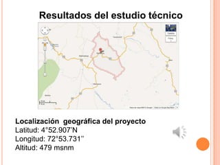 Resultados del estudio técnico




Localización geográfica del proyecto
Latitud: 4°52.907’N
Longitud: 72°53.731’’
Altitud: 479 msnm
 