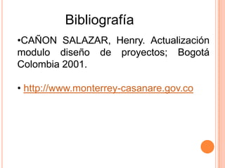 Bibliografía
•CAÑON SALAZAR, Henry. Actualización
modulo diseño de proyectos; Bogotá
Colombia 2001.

• http://www.monterrey-casanare.gov.co
 