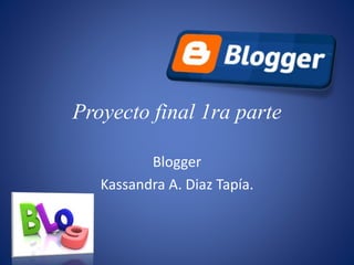 Proyecto final 1ra parte
Blogger
Kassandra A. Diaz Tapía.
 