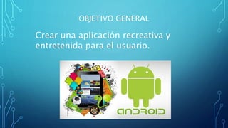 OBJETIVO GENERAL
Crear una aplicación recreativa y
entretenida para el usuario.
 