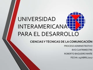 UNIVERSIDAD
INTERAMERICANA
PARA EL DESARROLLO
CIENCIASYTÉCNICAS DE LA COMUNICACIÓN
PROCESOADMINISTRATIVO
8VO CUATRIMESTRE
ROBERTO BAQUEIRO MAÑE
FECHA: 05/ABRIL/2017
 