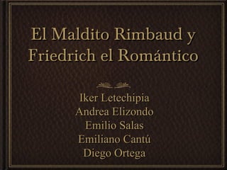 El Maldito Rimbaud y
Friedrich el Romántico

       Iker Letechipia
      Andrea Elizondo
        Emilio Salas
      Emiliano Cantú
        Diego Ortega
 