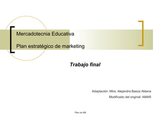 Mercadotecnia Educativa   Plan estratégico de marketing Plan de MK Adaptación: Mtra. Alejandra Baeza Aldana Modificado del original: AMAR Trabajo final 