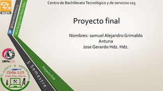 Centro de BachilleratoTecnológico y de servicios 125
Proyecto final
Nombres: samuel Alejandro Grimaldo
Antuna
Jose Gerardo Hdz. Hdz.
 